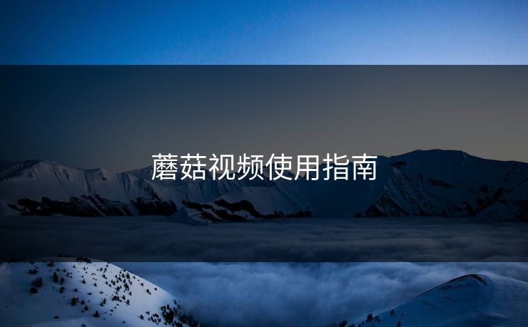 蘑菇视频使用指南 蘑菇视频使用指南