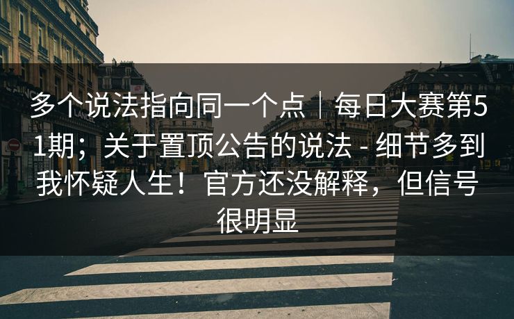 多个说法指向同一个点｜每日大赛第51期；关于置顶公告的说法 - 细节多到我怀疑人生！官方还没解释，但信号很明显
