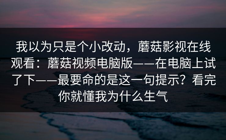 我以为只是个小改动，蘑菇影视在线观看：蘑菇视频电脑版——在电脑上试了下——最要命的是这一句提示？看完你就懂我为什么生气