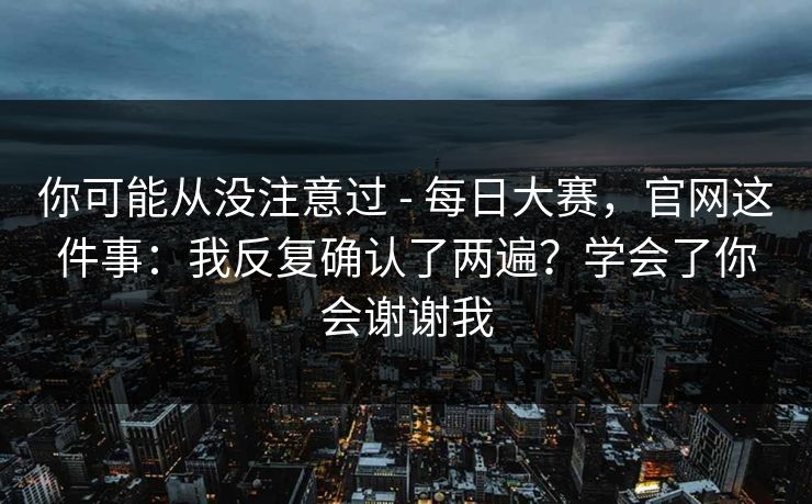 你可能从没注意过 - 每日大赛，官网这件事：我反复确认了两遍？学会了你会谢谢我