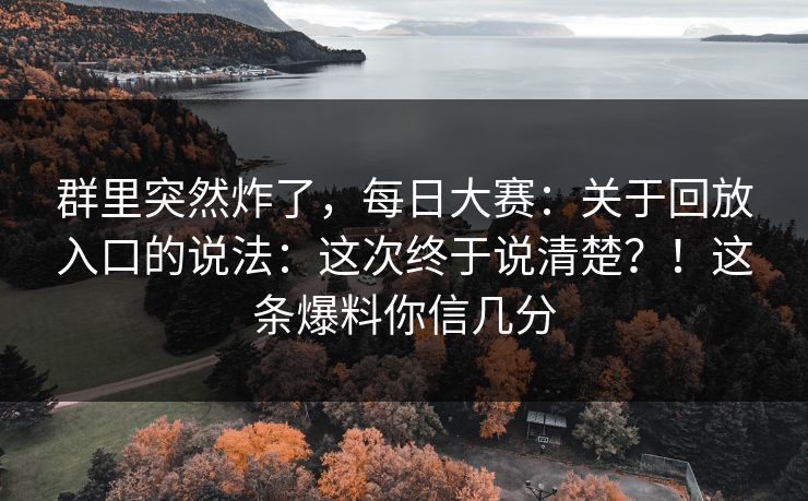 群里突然炸了，每日大赛：关于回放入口的说法：这次终于说清楚？！这条爆料你信几分
