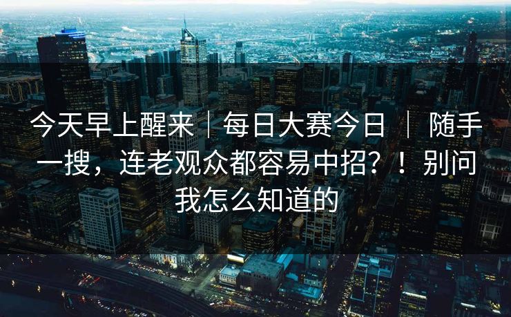 今天早上醒来｜每日大赛今日 ｜ 随手一搜，连老观众都容易中招？！别问我怎么知道的