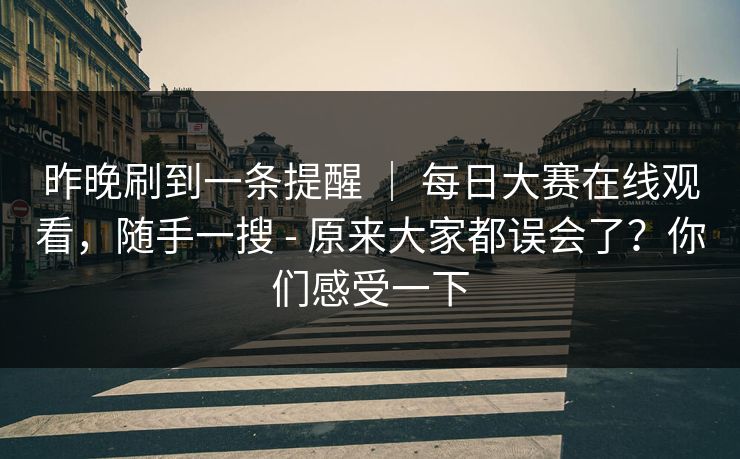 昨晚刷到一条提醒 ｜ 每日大赛在线观看，随手一搜 - 原来大家都误会了？你们感受一下