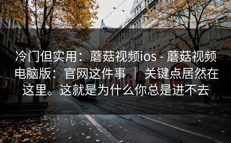 冷门但实用:蘑菇视频ios - 蘑菇视频电脑版:官网这件事 | 关键点居然在这里。这就是为什么你总是进不去 冷门但实用:蘑菇视频ios - 蘑菇视频电脑版:官网这件事 | 关键点居然在这里。这就是为什么你总是进不去