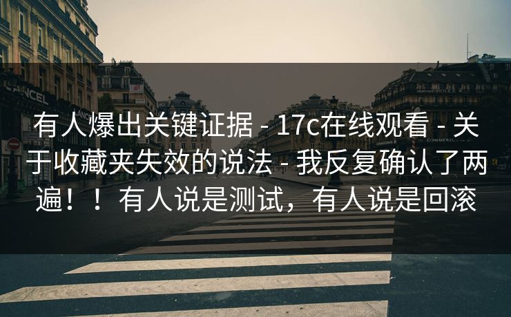 有人爆出关键证据 - 17c在线观看 - 关于收藏夹失效的说法 - 我反复确认了两遍！！有人说是测试，有人说是回滚