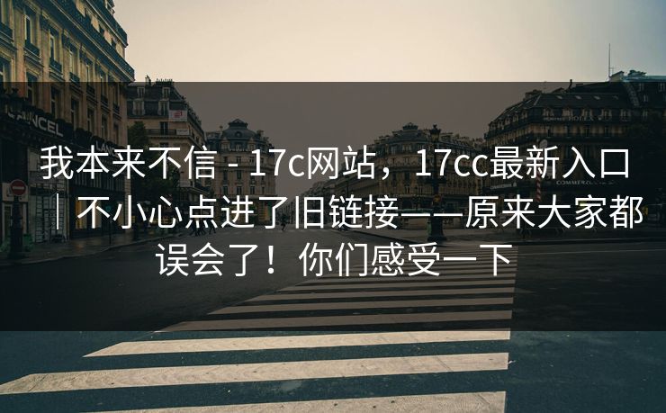 我本来不信 - 17c网站，17cc最新入口｜不小心点进了旧链接——原来大家都误会了！你们感受一下