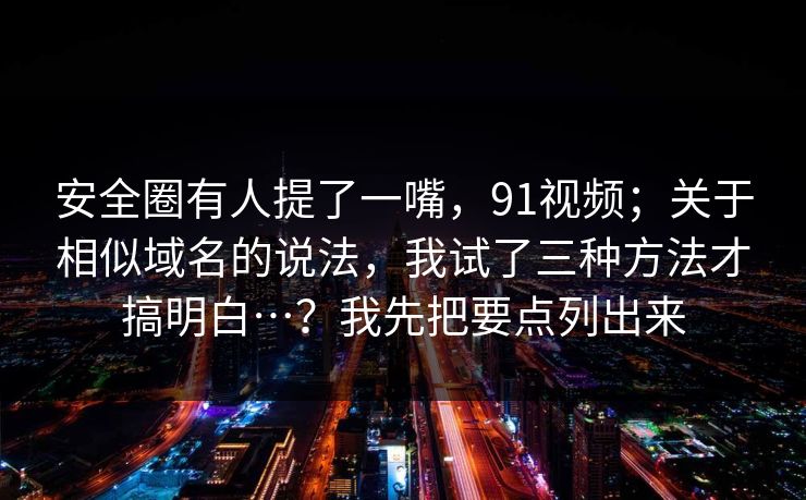 安全圈有人提了一嘴,91视频;关于相似域名的说法,我试了三种方法才搞明白…?我先把要点列出来 安全圈有人提了一嘴,91视频;关于相似域名的说法,我试了三种方法才搞明白…?我先把要点列出来