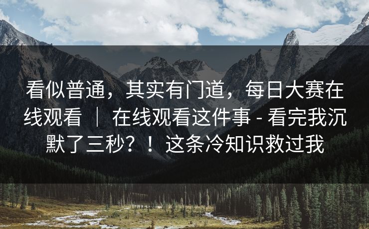 看似普通，其实有门道，每日大赛在线观看 ｜ 在线观看这件事 - 看完我沉默了三秒？！这条冷知识救过我