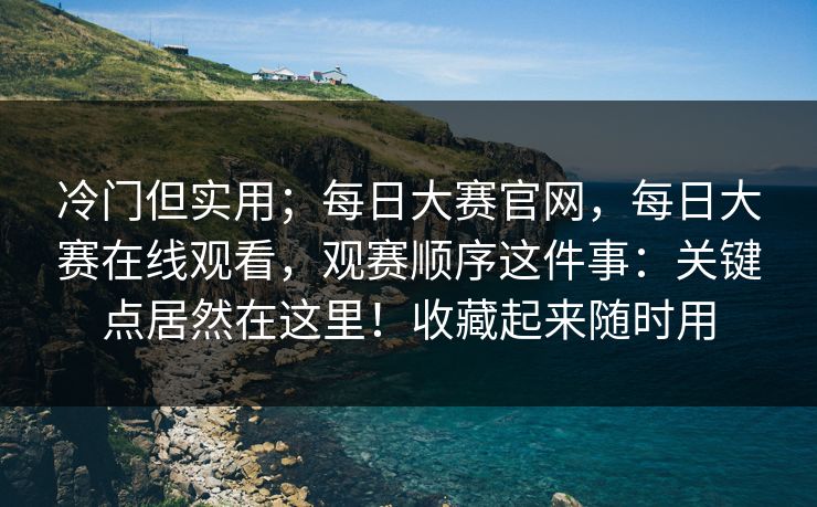 冷门但实用;每日大赛官网,每日大赛在线观看,观赛顺序这件事:关键点居然在这里!收藏起来随时用 冷门但实用;每日大赛官网,每日大赛在线观看,观赛顺序这件事:关键点居然在这里!收藏起来随时用