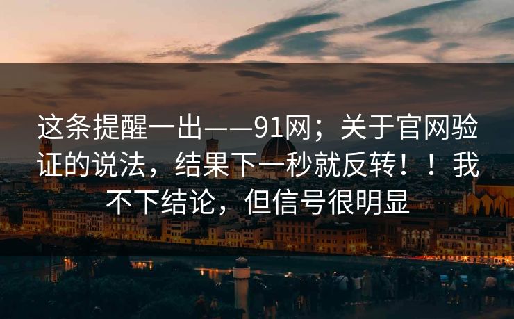这条提醒一出——91网;关于官网验证的说法,结果下一秒就反转!!我不下结论,但信号很明显 这条提醒一出——91网;关于官网验证的说法,结果下一秒就反转!!我不下结论,但信号很明显